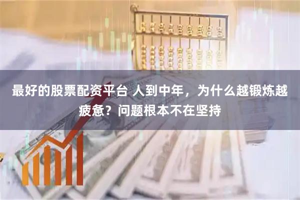 最好的股票配资平台 人到中年，为什么越锻炼越疲惫？问题根本不在坚持