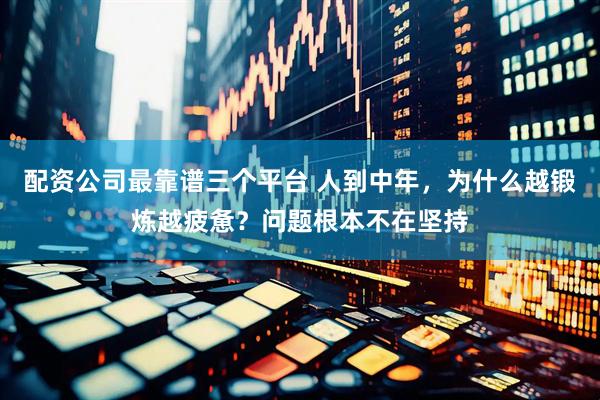 配资公司最靠谱三个平台 人到中年，为什么越锻炼越疲惫？问题根本不在坚持