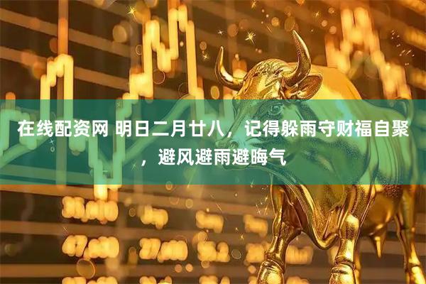 在线配资网 明日二月廿八，记得躲雨守财福自聚，避风避雨避晦气