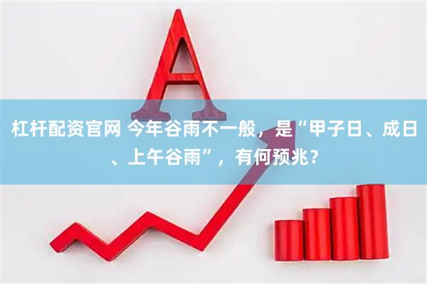 杠杆配资官网 今年谷雨不一般，是“甲子日、成日、上午谷雨”，有何预兆？
