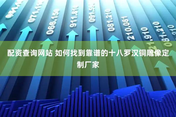 配资查询网站 如何找到靠谱的十八罗汉铜雕像定制厂家