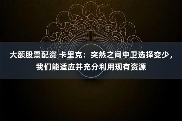 大额股票配资 卡里克：突然之间中卫选择变少，我们能适应并充分利用现有资源