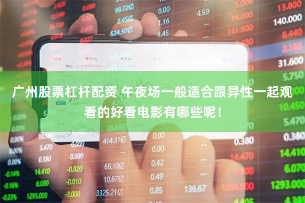 广州股票杠杆配资 午夜场一般适合跟异性一起观看的好看电影有哪些呢！