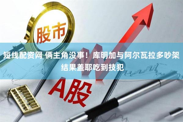 短线配资网 俩主角没事！库明加与阿尔瓦拉多吵架 结果盖耶吃到技犯