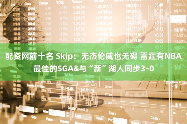 配资网前十名 Skip：无杰伦威也无碍 雷霆有NBA最佳的SGA&与“新”湖人同步3-0