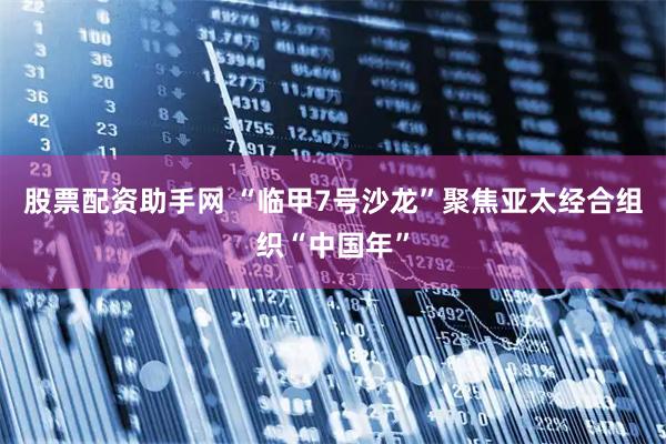 股票配资助手网 “临甲7号沙龙”聚焦亚太经合组织“中国年”