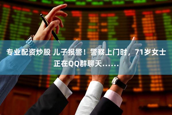 专业配资炒股 儿子报警！警察上门时，71岁女士正在QQ群聊天……