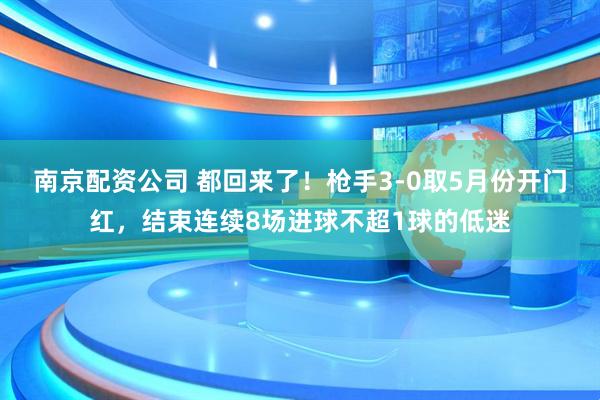 南京配资公司 都回来了！枪手3-0取5月份开门红，结束连续8场进球不超1球的低迷