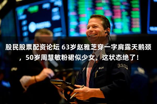 股民股票配资论坛 63岁赵雅芝穿一字肩露天鹅颈，50岁周慧敏粉裙似少女，这状态绝了！