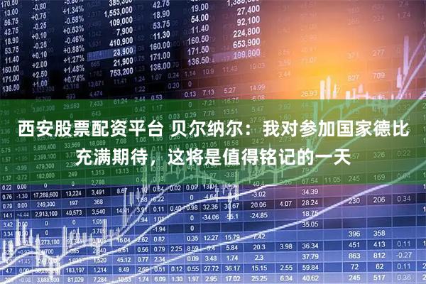 西安股票配资平台 贝尔纳尔：我对参加国家德比充满期待，这将是值得铭记的一天