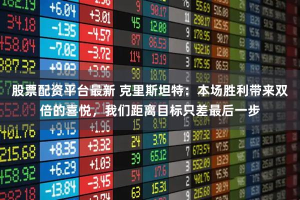股票配资平台最新 克里斯坦特：本场胜利带来双倍的喜悦，我们距离目标只差最后一步
