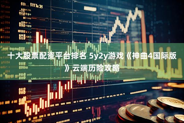十大股票配资平台排名 5y2y游戏《神曲4国际版》云端历险攻略