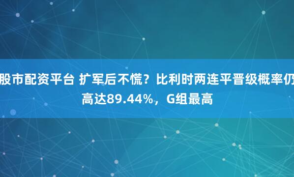 股市配资平台 扩军后不慌？比利时两连平晋级概率仍高达89.44%，G组最高