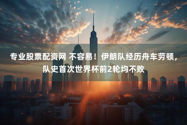 专业股票配资网 不容易！伊朗队经历舟车劳顿，队史首次世界杯前2轮均不败