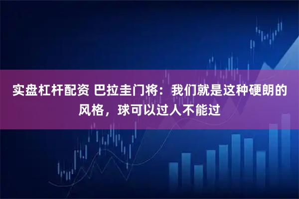 实盘杠杆配资 巴拉圭门将：我们就是这种硬朗的风格，球可以过人不能过