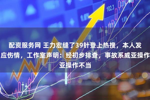 配资服务网 王力宏缝了39针登上热搜，本人发文回应伤情，工作室声明：经初步排查，事故系威亚操作不当