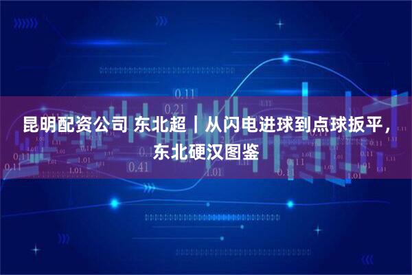 昆明配资公司 东北超｜从闪电进球到点球扳平，东北硬汉图鉴
