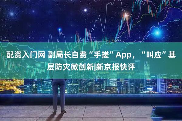 配资入门网 副局长自费“手搓”App，“叫应”基层防灾微创新|新京报快评