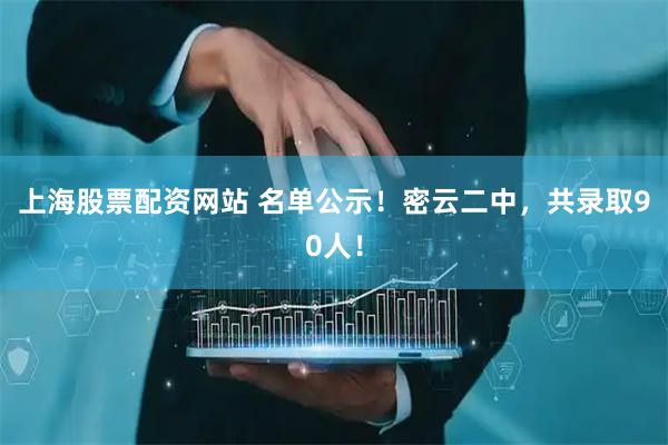 上海股票配资网站 名单公示！密云二中，共录取90人！