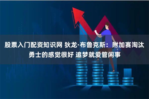 股票入门配资知识网 狄龙·布鲁克斯：附加赛淘汰勇士的感觉很好 追梦就爱管闲事