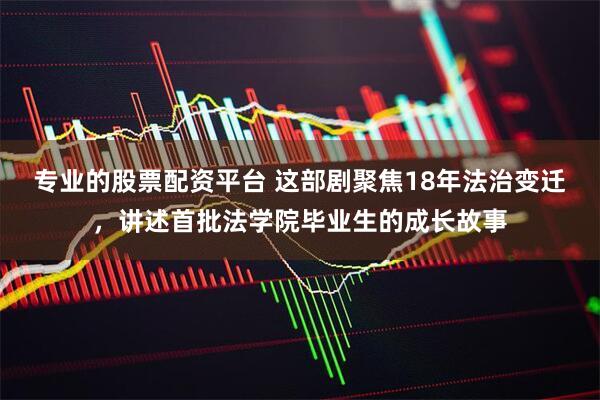 专业的股票配资平台 这部剧聚焦18年法治变迁，讲述首批法学院毕业生的成长故事