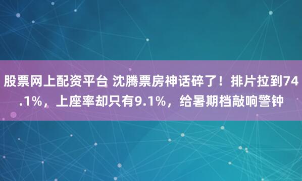 股票网上配资平台 沈腾票房神话碎了！排片拉到74.1%，上座率却只有9.1%，给暑期档敲响警钟