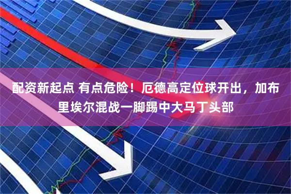 配资新起点 有点危险！厄德高定位球开出，加布里埃尔混战一脚踢中大马丁头部