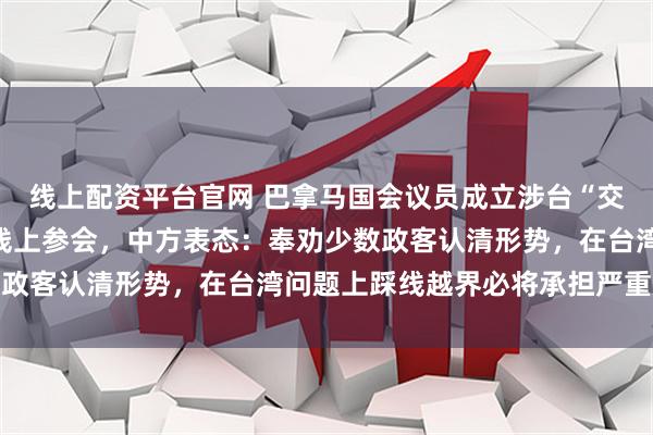 线上配资平台官网 巴拿马国会议员成立涉台“交流小组”，美国会议员线上参会，中方表态：奉劝少数政客认清形势，在台湾问题上踩线越界必将承担严重后果
